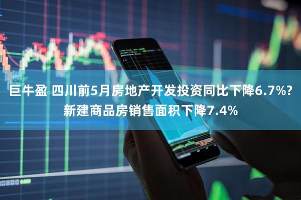 巨牛盈 四川前5月房地产开发投资同比下降6.7%?新建商品房销售面积下降7.4%
