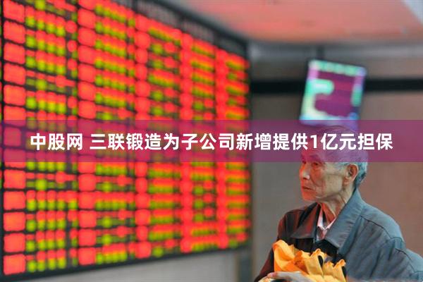 中股网 三联锻造为子公司新增提供1亿元担保