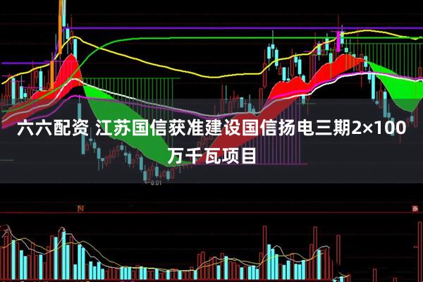 六六配资 江苏国信获准建设国信扬电三期2×100万千瓦项目