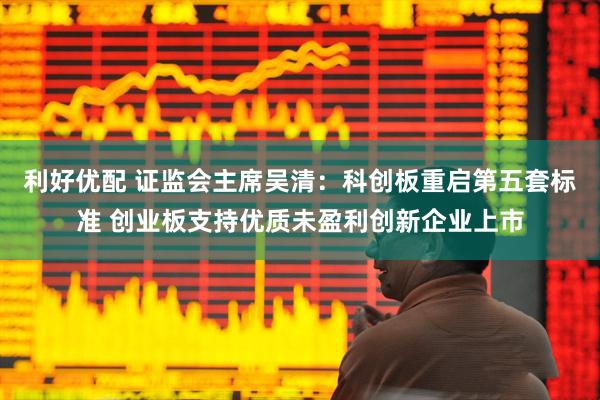 利好优配 证监会主席吴清：科创板重启第五套标准 创业板支持优质未盈利创新企业上市
