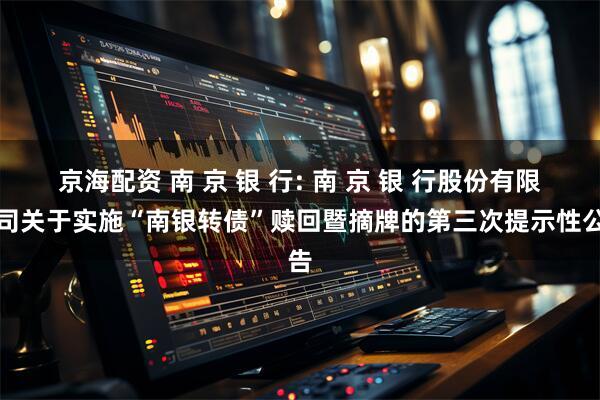 京海配资 南 京 银 行: 南 京 银 行股份有限公司关于实施“南银转债”赎回暨摘牌的第三次提示性公告
