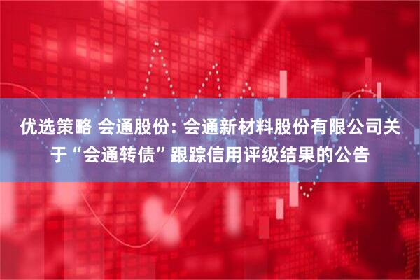 优选策略 会通股份: 会通新材料股份有限公司关于“会通转债”跟踪信用评级结果的公告