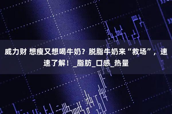 威力财 想瘦又想喝牛奶？脱脂牛奶来“救场”，速速了解！_脂肪_口感_热量