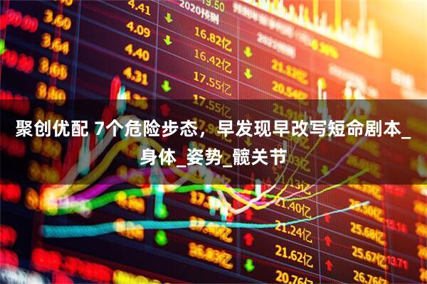 聚创优配 7个危险步态，早发现早改写短命剧本_身体_姿势_髋关节