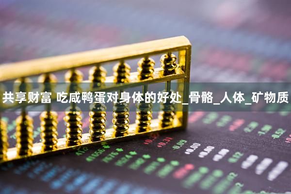 共享财富 吃咸鸭蛋对身体的好处_骨骼_人体_矿物质