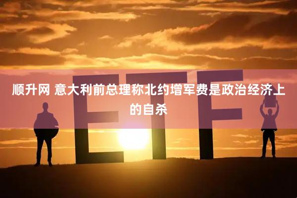顺升网 意大利前总理称北约增军费是政治经济上的自杀