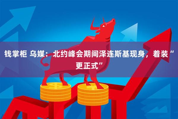 钱掌柜 乌媒：北约峰会期间泽连斯基现身，着装“更正式”
