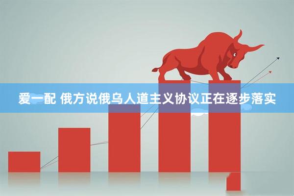 爱一配 俄方说俄乌人道主义协议正在逐步落实
