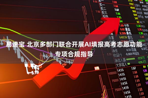 易速宝 北京多部门联合开展AI填报高考志愿功能专项合规指导