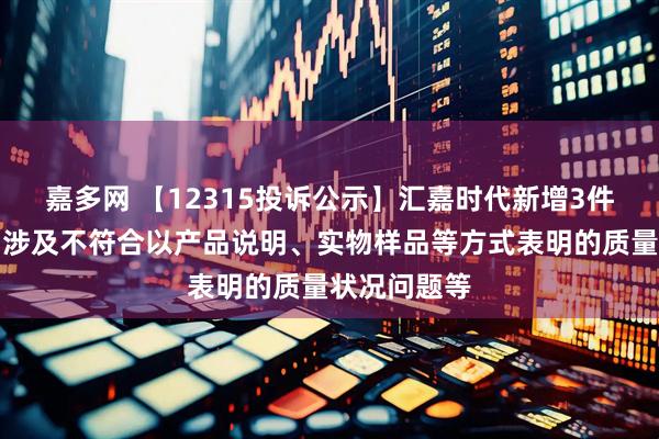 嘉多网 【12315投诉公示】汇嘉时代新增3件投诉公示，涉及不符合以产品说明、实物样品等方式表明的质量状况问题等