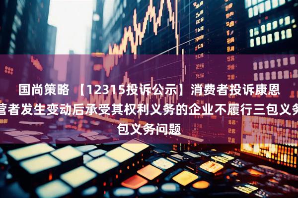 国尚策略 【12315投诉公示】消费者投诉康恩贝经营者发生变动后承受其权利义务的企业不履行三包义务问题