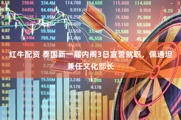 红牛配资 泰国新一届内阁3日宣誓就职，佩通坦兼任文化部长