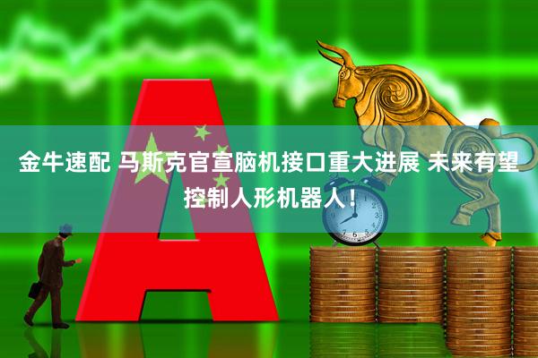 金牛速配 马斯克官宣脑机接口重大进展 未来有望控制人形机器人！