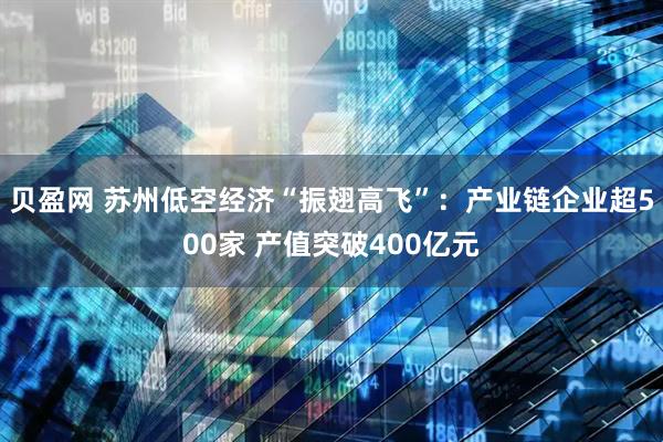 贝盈网 苏州低空经济“振翅高飞”：产业链企业超500家 产值突破400亿元