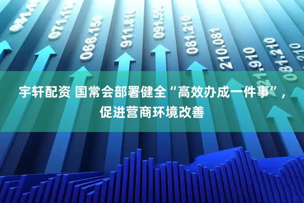 宇轩配资 国常会部署健全“高效办成一件事”，促进营商环境改善