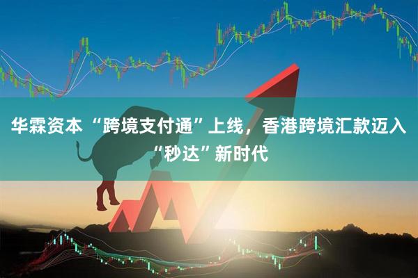 华霖资本 “跨境支付通”上线，香港跨境汇款迈入“秒达”新时代