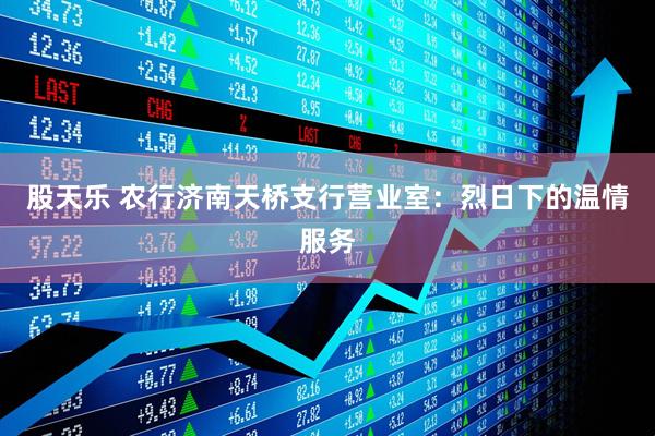 股天乐 农行济南天桥支行营业室：烈日下的温情服务