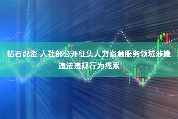 钻石配资 人社部公开征集人力资源服务领域涉嫌违法违规行为线索
