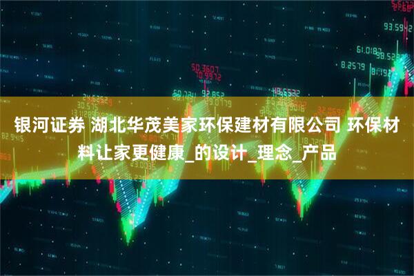 银河证券 湖北华茂美家环保建材有限公司 环保材料让家更健康_的设计_理念_产品