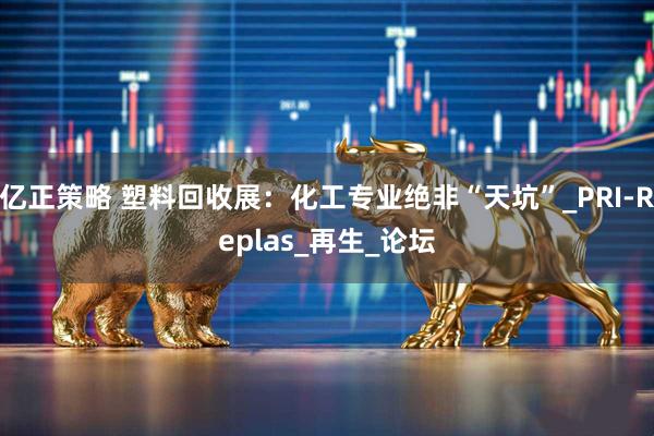 亿正策略 塑料回收展：化工专业绝非“天坑”_PRI-Replas_再生_论坛