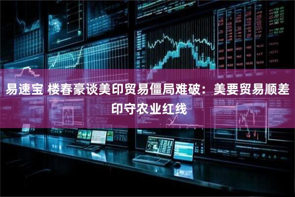 易速宝 楼春豪谈美印贸易僵局难破：美要贸易顺差 印守农业红线