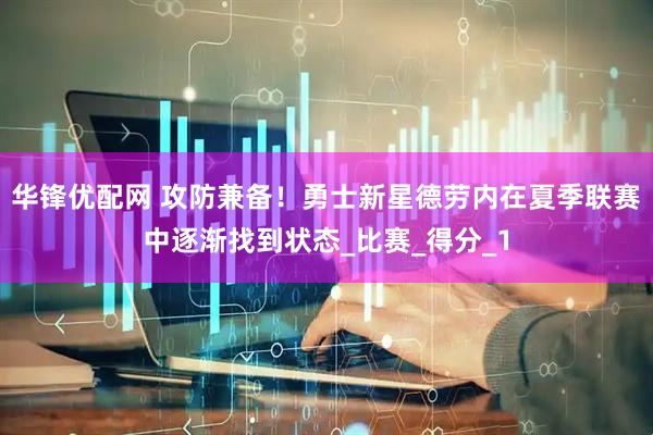 华锋优配网 攻防兼备！勇士新星德劳内在夏季联赛中逐渐找到状态_比赛_得分_1
