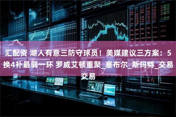 汇配资 湖人有意三防守球员！美媒建议三方案：5换4补最弱一环 罗威艾顿重聚_塞布尔_斯玛特_交易
