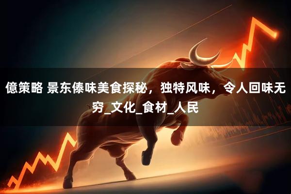 億策略 景东傣味美食探秘，独特风味，令人回味无穷_文化_食材_人民