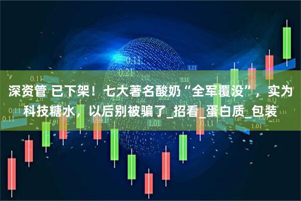 深资管 已下架！七大著名酸奶“全军覆没”，实为科技糖水，以后别被骗了_招看_蛋白质_包装