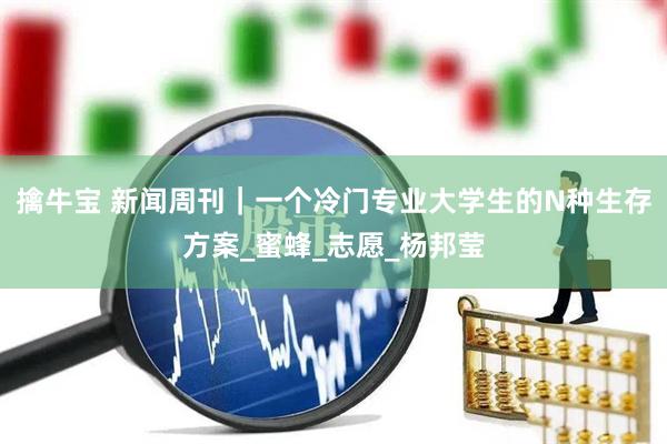擒牛宝 新闻周刊｜一个冷门专业大学生的N种生存方案_蜜蜂_志愿_杨邦莹