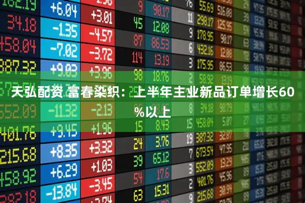天弘配资 富春染织：上半年主业新品订单增长60%以上