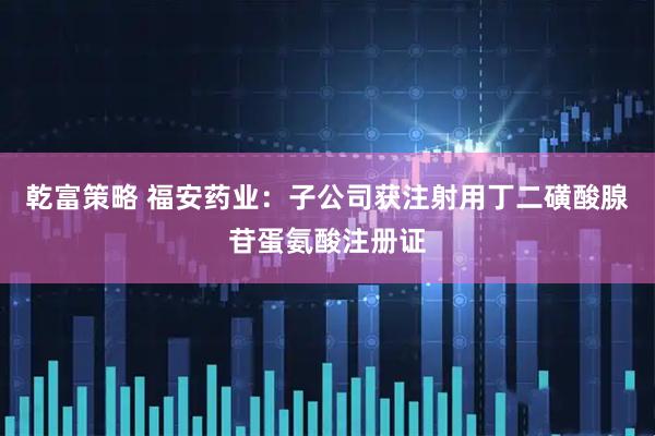 乾富策略 福安药业：子公司获注射用丁二磺酸腺苷蛋氨酸注册证