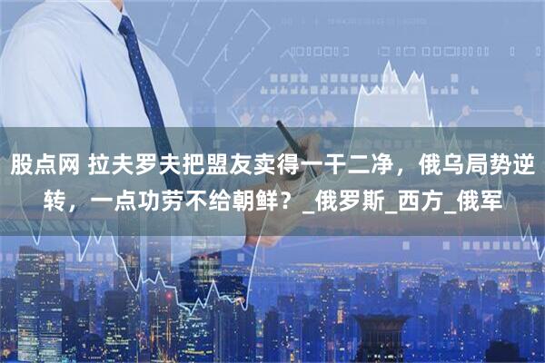 股点网 拉夫罗夫把盟友卖得一干二净，俄乌局势逆转，一点功劳不给朝鲜？_俄罗斯_西方_俄军