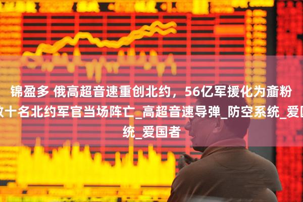 锦盈多 俄高超音速重创北约，56亿军援化为齑粉，数十名北约军官当场阵亡_高超音速导弹_防空系统_爱国者