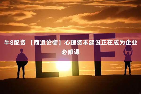 牛8配资 【商道论衡】心理资本建设正在成为企业必修课