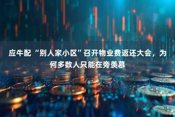 应牛配 “别人家小区”召开物业费返还大会，为何多数人只能在旁羡慕