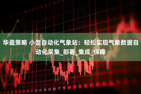 华盈策略 小型自动化气象站：轻松实现气象数据自动化采集_部署_集成_保障