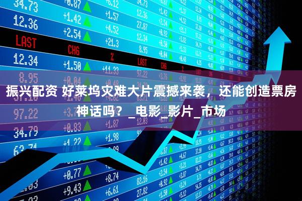 振兴配资 好莱坞灾难大片震撼来袭，还能创造票房神话吗？_电影_影片_市场