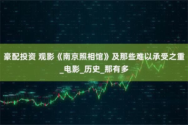 豪配投资 观影《南京照相馆》及那些难以承受之重_电影_历史_那有多