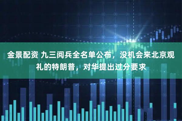 金景配资 九三阅兵全名单公布，没机会来北京观礼的特朗普，对华提出过分要求