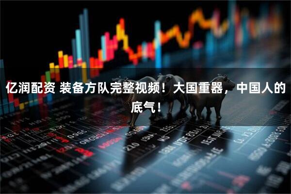 亿润配资 装备方队完整视频！大国重器，中国人的底气！