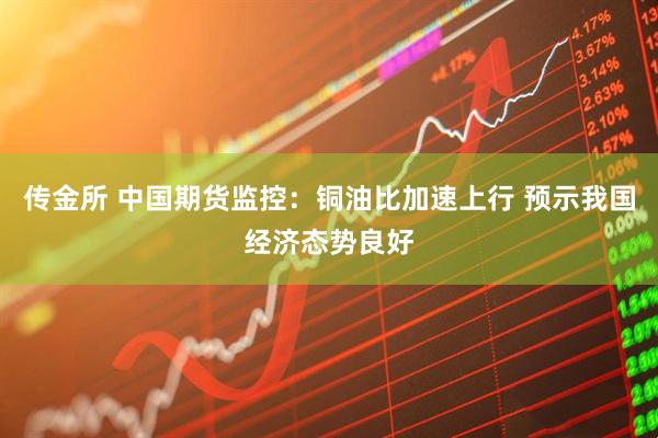 传金所 中国期货监控：铜油比加速上行 预示我国经济态势良好