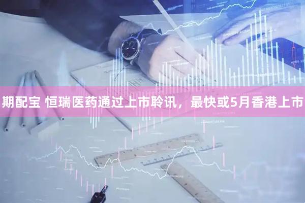 期配宝 恒瑞医药通过上市聆讯，最快或5月香港上市
