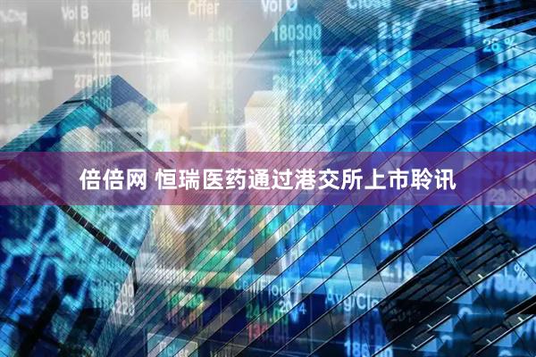 倍倍网 恒瑞医药通过港交所上市聆讯
