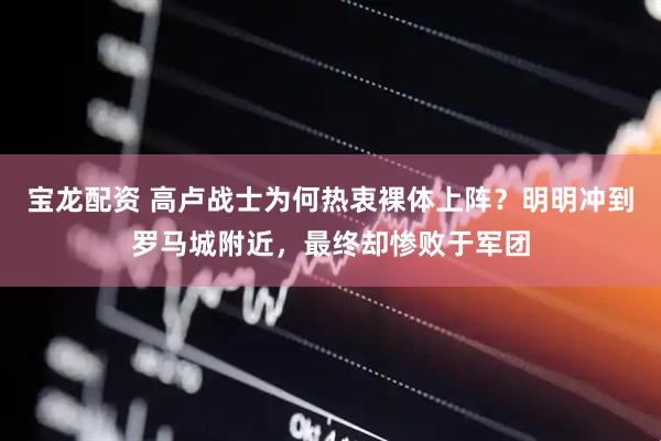 宝龙配资 高卢战士为何热衷裸体上阵？明明冲到罗马城附近，最终却惨败于军团