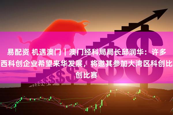 易配资 机遇澳门｜澳门经科局局长邱润华：许多巴西科创企业希望来华发展，将邀其参加大湾区科创比赛