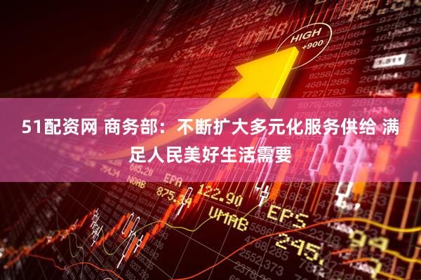 51配资网 商务部：不断扩大多元化服务供给 满足人民美好生活需要