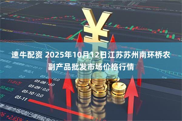 速牛配资 2025年10月12日江苏苏州南环桥农副产品批发市场价格行情