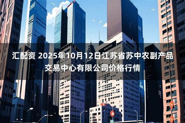 汇配资 2025年10月12日江苏省苏中农副产品交易中心有限公司价格行情