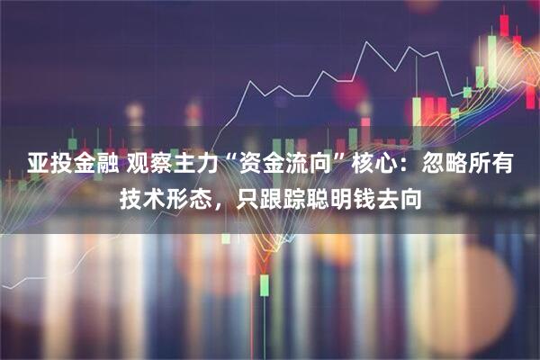 亚投金融 观察主力“资金流向”核心：忽略所有技术形态，只跟踪聪明钱去向